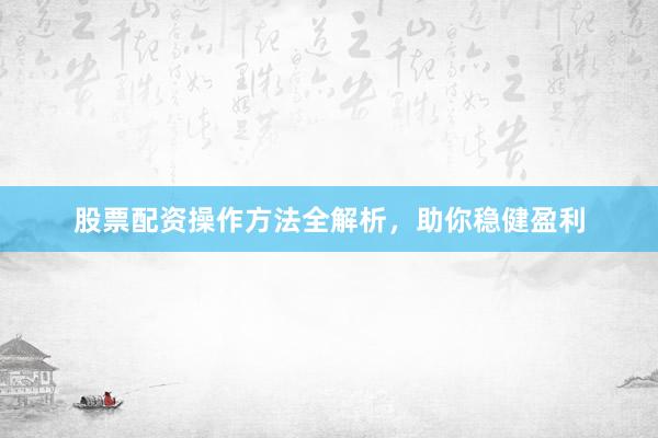 股票配资操作方法全解析,助你稳健盈利