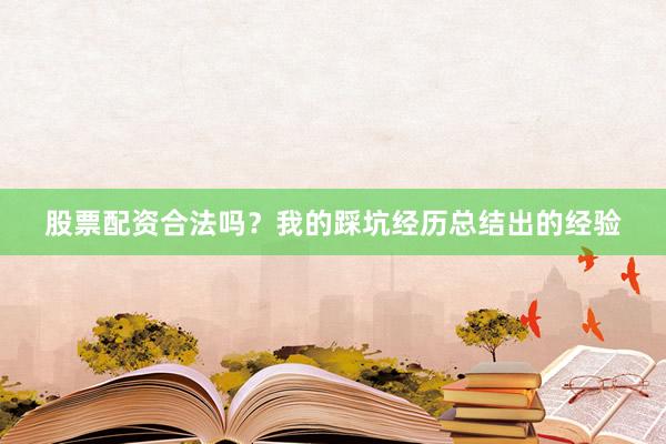 股票配资合法吗？我的踩坑经历总结出的经验