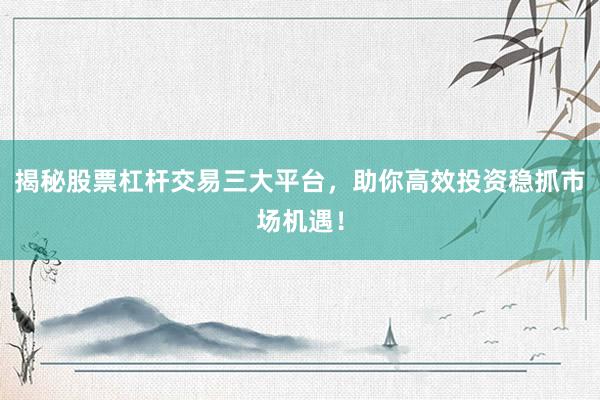揭秘股票杠杆交易三大平台，助你高效投资稳抓市场机遇！
