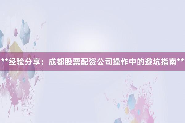 **经验分享：成都股票配资公司操作中的避坑指南**