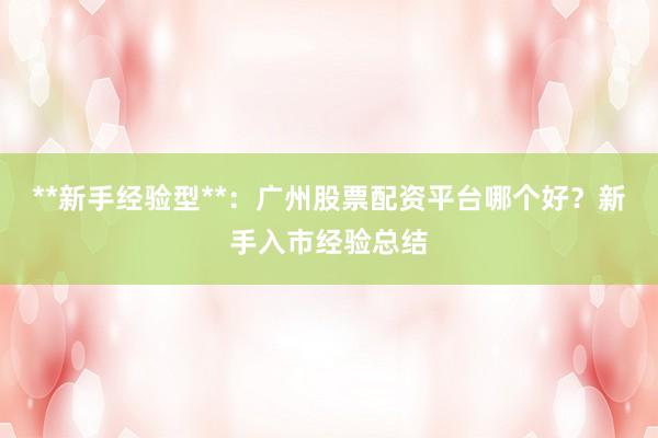 **新手经验型**：广州股票配资平台哪个好？新手入市经验总结