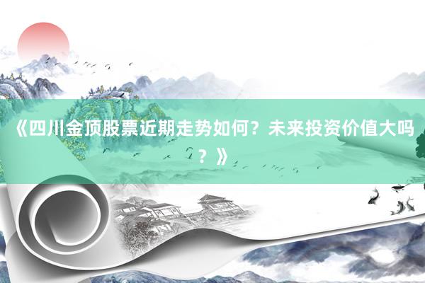 《四川金顶股票近期走势如何？未来投资价值大吗？》