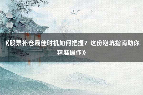 《股票补仓最佳时机如何把握？这份避坑指南助你精准操作》