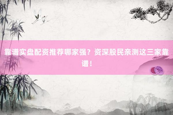 靠谱实盘配资推荐哪家强?资深股民亲测这三家靠谱!