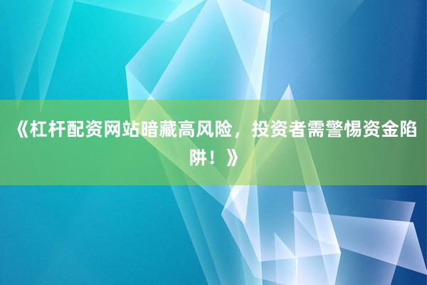 《杠杆配资网站暗藏高风险，投资者需警惕资金陷阱！》