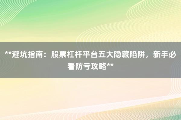 **避坑指南：股票杠杆平台五大隐藏陷阱，新手必看防亏攻略**