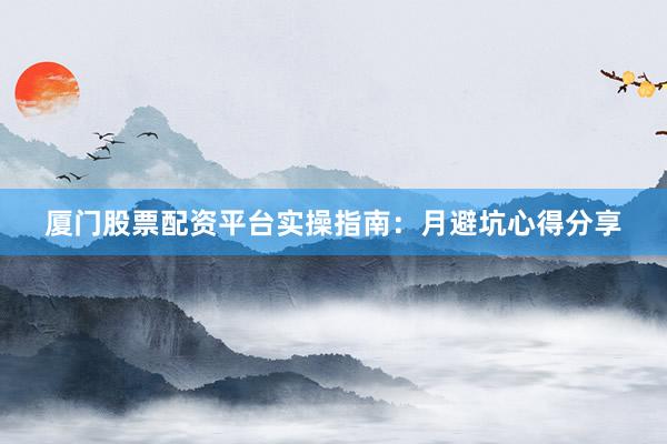 厦门股票配资平台实操指南:月避坑心得分享