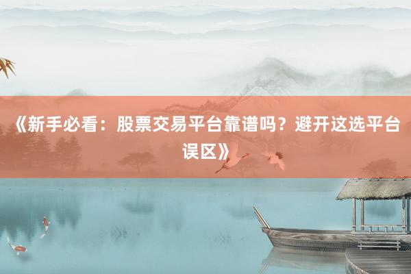 《新手必看：股票交易平台靠谱吗？避开这选平台误区》
