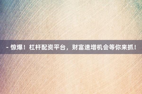 - 惊爆！杠杆配资平台，财富速增机会等你来抓！