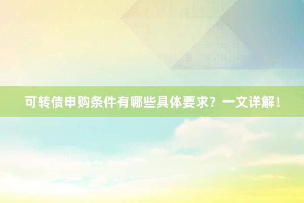 可转债申购条件有哪些具体要求？一文详解！