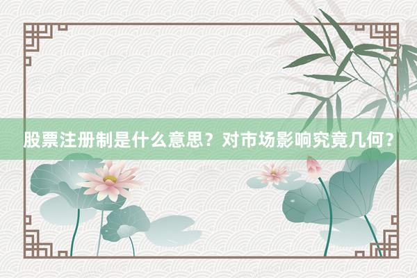 股票注册制是什么意思？对市场影响究竟几何？