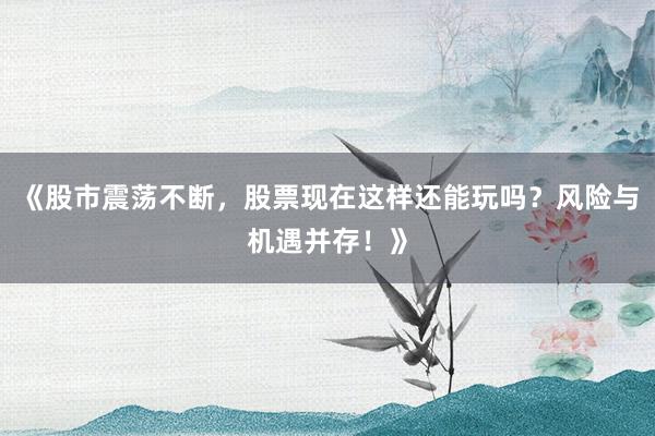 《股市震荡不断,股票现在这样还能玩吗?风险与机遇并存!》