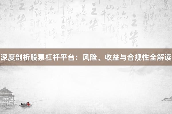 深度剖析股票杠杆平台：风险、收益与合规性全解读