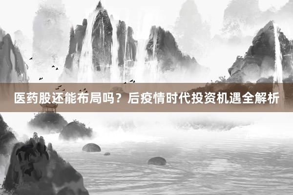 医药股还能布局吗？后疫情时代投资机遇全解析
