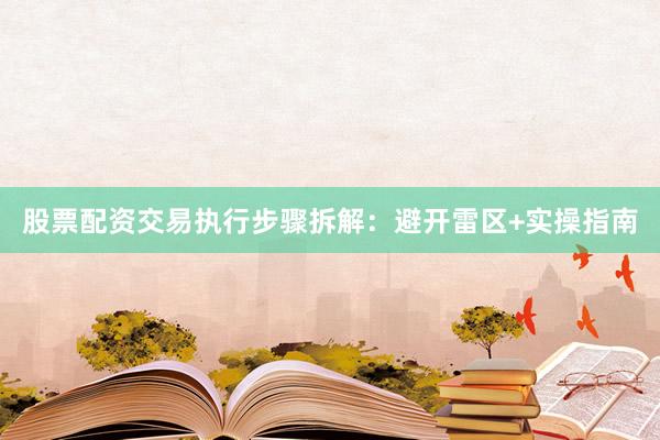 股票配资交易执行步骤拆解：避开雷区+实操指南