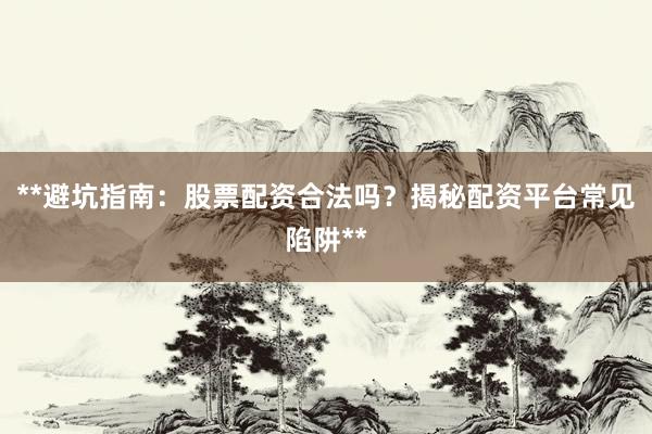 **避坑指南：股票配资合法吗？揭秘配资平台常见陷阱**