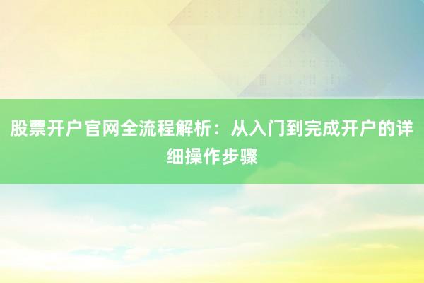 股票开户官网全流程解析：从入门到完成开户的详细操作步骤