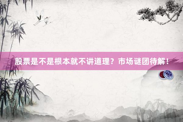 股票是不是根本就不讲道理？市场谜团待解！