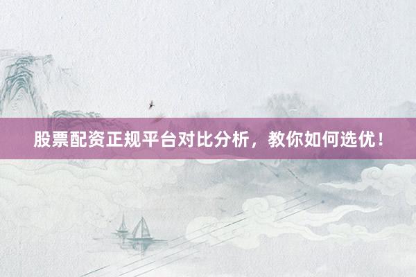 股票配资正规平台对比分析，教你如何选优！
