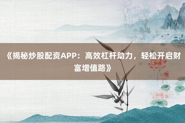《揭秘炒股配资APP：高效杠杆助力，轻松开启财富增值路》