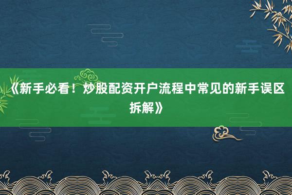 《新手必看！炒股配资开户流程中常见的新手误区拆解》