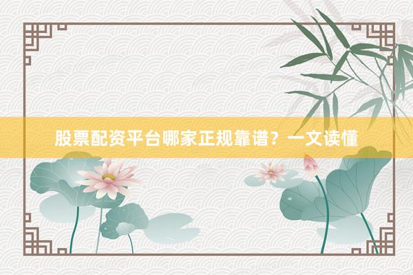 股票配资平台哪家正规靠谱？一文读懂