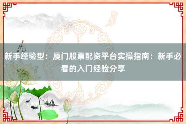 新手经验型：厦门股票配资平台实操指南：新手必看的入门经验分享