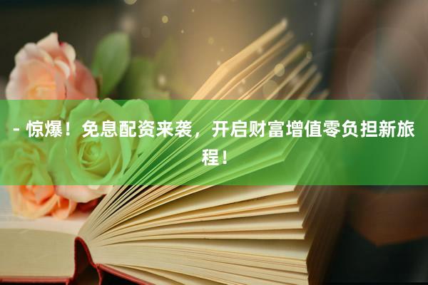 - 惊爆！免息配资来袭，开启财富增值零负担新旅程！
