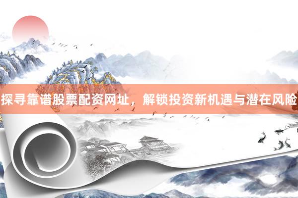 探寻靠谱股票配资网址，解锁投资新机遇与潜在风险
