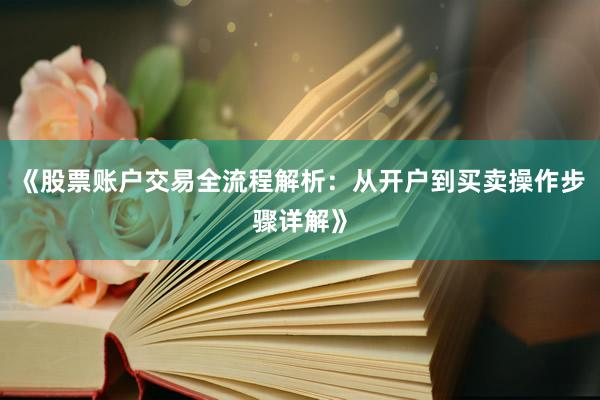 《股票账户交易全流程解析：从开户到买卖操作步骤详解》