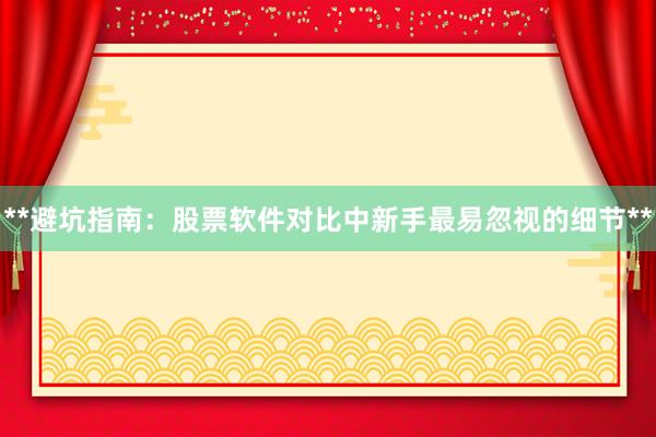**避坑指南：股票软件对比中新手最易忽视的细节**