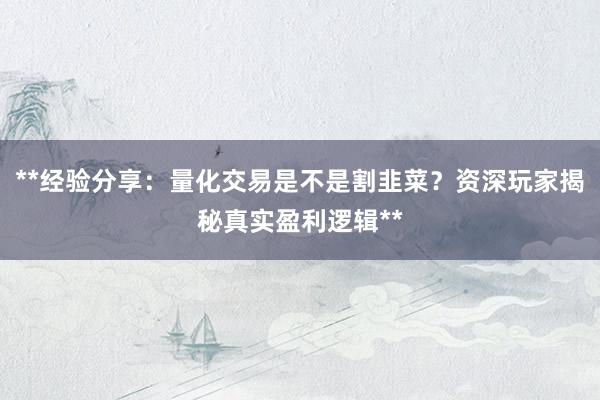 **经验分享：量化交易是不是割韭菜？资深玩家揭秘真实盈利逻辑**