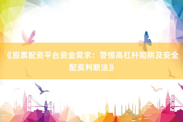 《股票配资平台资金需求：警惕高杠杆陷阱及安全配资判断法》