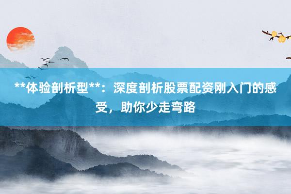 **体验剖析型**：深度剖析股票配资刚入门的感受，助你少走弯路