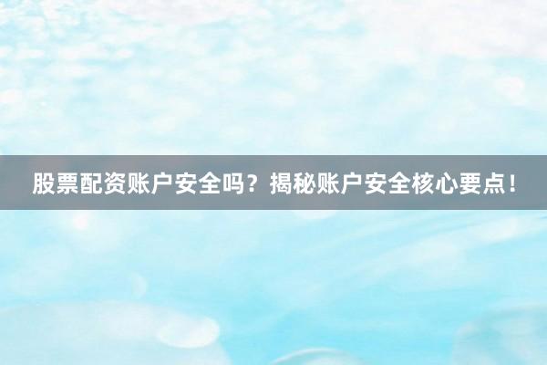 股票配资账户安全吗？揭秘账户安全核心要点！