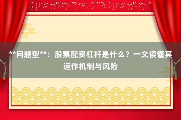 **问题型**：股票配资杠杆是什么？一文读懂其运作机制与风险