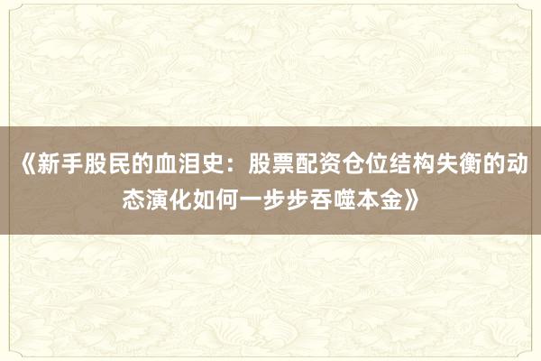 《新手股民的血泪史：股票配资仓位结构失衡的动态演化如何一步步吞噬本金》