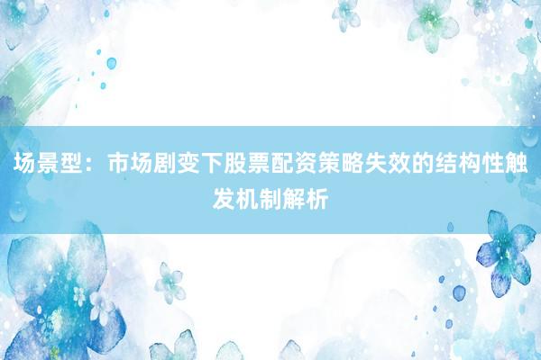 场景型：市场剧变下股票配资策略失效的结构性触发机制解析