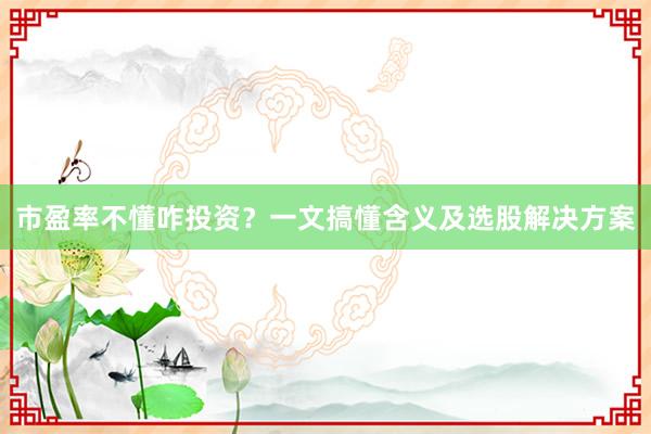 市盈率不懂咋投资？一文搞懂含义及选股解决方案