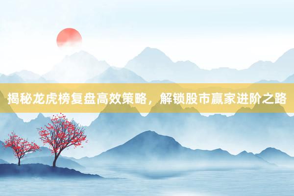 揭秘龙虎榜复盘高效策略，解锁股市赢家进阶之路
