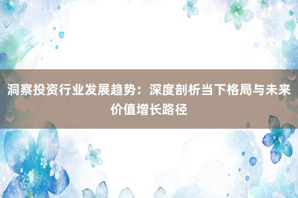 洞察投资行业发展趋势：深度剖析当下格局与未来价值增长路径