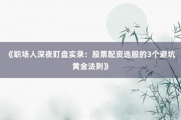 《职场人深夜盯盘实录:股票配资选股的3个避坑黄金法则》