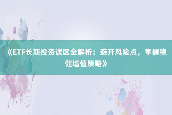 《ETF长期投资误区全解析：避开风险点，掌握稳健增值策略》
