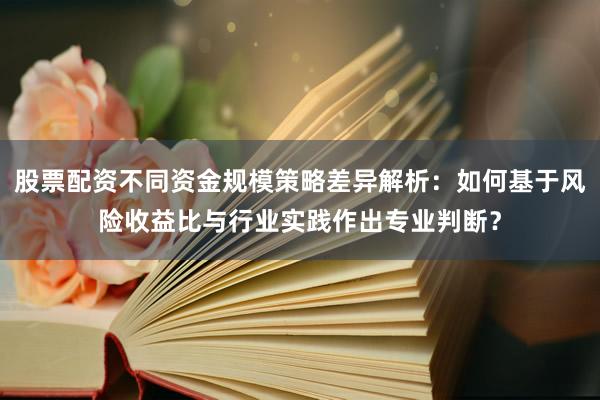 股票配资不同资金规模策略差异解析：如何基于风险收益比与行业实践作出专业判断？