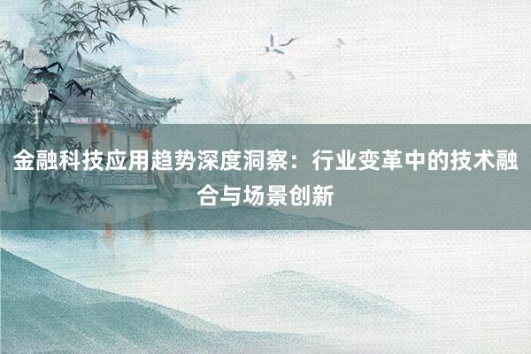 金融科技应用趋势深度洞察：行业变革中的技术融合与场景创新
