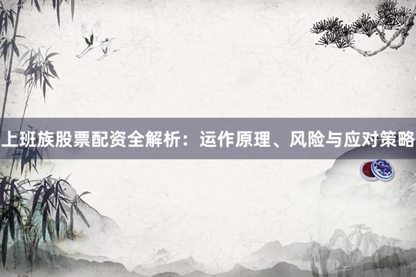 上班族股票配资全解析：运作原理、风险与应对策略