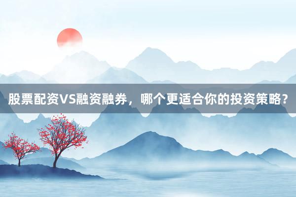 股票配资VS融资融券，哪个更适合你的投资策略？