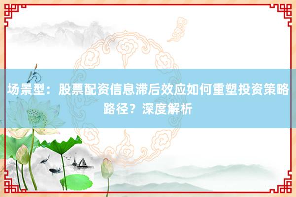 场景型：股票配资信息滞后效应如何重塑投资策略路径？深度解析
