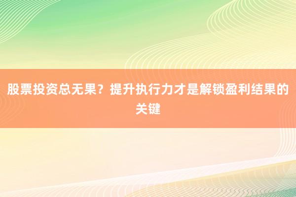 股票投资总无果？提升执行力才是解锁盈利结果的关键