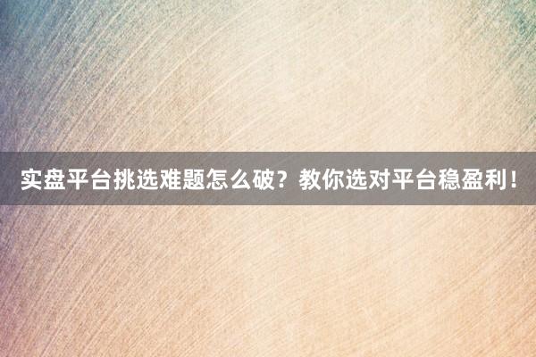 实盘平台挑选难题怎么破？教你选对平台稳盈利！